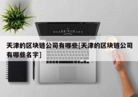 天津的区块链公司有哪些[天津的区块链公司有哪些名字]