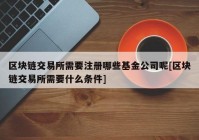 区块链交易所需要注册哪些基金公司呢[区块链交易所需要什么条件]