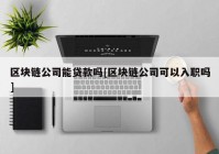 区块链公司能贷款吗[区块链公司可以入职吗]