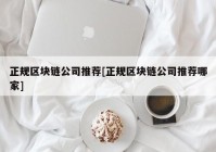 正规区块链公司推荐[正规区块链公司推荐哪家]