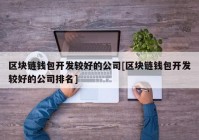 区块链钱包开发较好的公司[区块链钱包开发较好的公司排名]