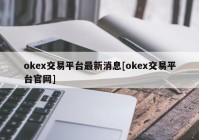 okex交易平台最新消息[okex交易平台官网]