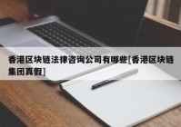 香港区块链法律咨询公司有哪些[香港区块链集团真假]