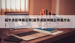 超节点区块链公司[超节点区块链公司是什么]