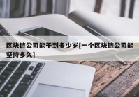 区块链公司能干到多少岁[一个区块链公司能坚持多久]