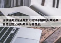 区块链央企是正规公司吗知乎招聘[区块链央企是正规公司吗知乎招聘信息]