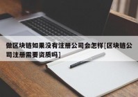 做区块链如果没有注册公司会怎样[区块链公司注册需要资质吗]